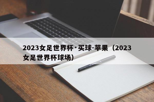 2023女足世界杯·买球-苹果（2023女足世界杯球场）