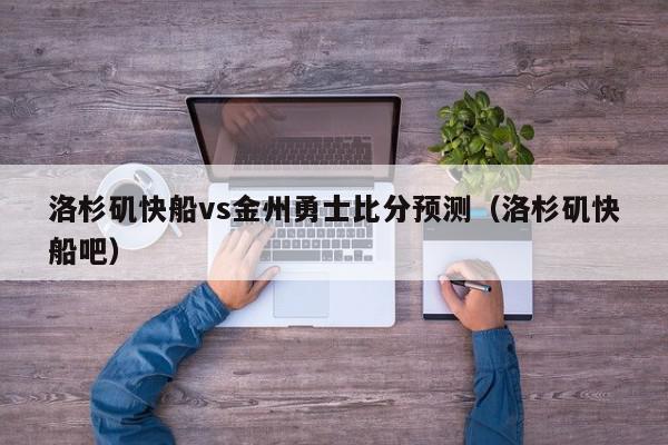 洛杉矶快船vs金州勇士比分预测（洛杉矶快船吧）