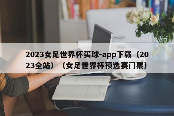 2023女足世界杯买球-app下载（2023全站）（女足世界杯预选赛门票）