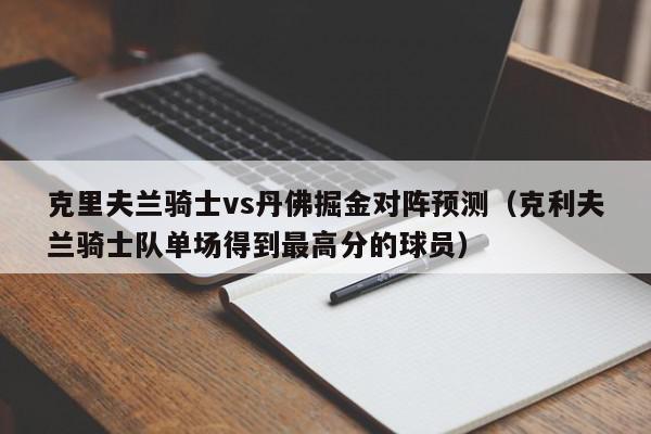 克里夫兰骑士vs丹佛掘金对阵预测（克利夫兰骑士队单场得到最高分的球员）