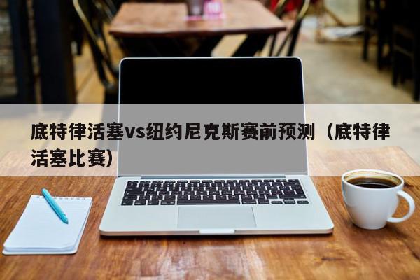 底特律活塞vs纽约尼克斯赛前预测（底特律活塞比赛）