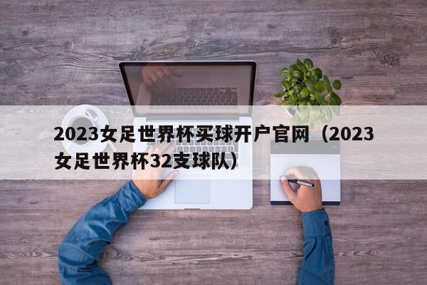 2023女足世界杯买球开户官网（2023女足世界杯32支球队）