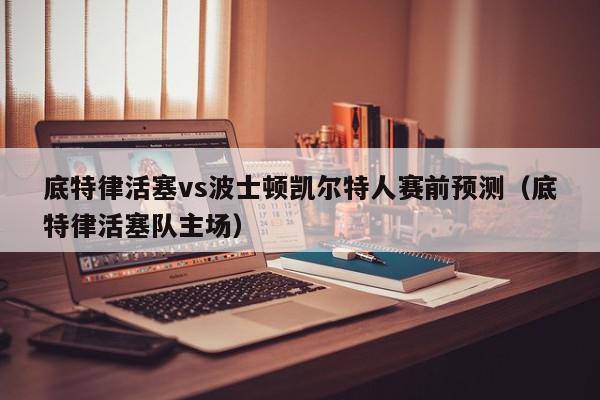 底特律活塞vs波士顿凯尔特人赛前预测（底特律活塞队主场）