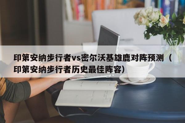 印第安纳步行者vs密尔沃基雄鹿对阵预测（印第安纳步行者历史最佳阵容）