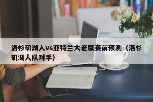 洛杉矶湖人vs亚特兰大老鹰赛前预测（洛杉矶湖人队对手）