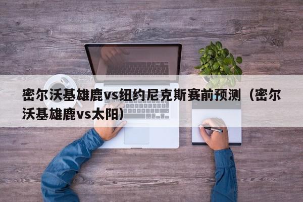 密尔沃基雄鹿vs纽约尼克斯赛前预测（密尔沃基雄鹿vs太阳）