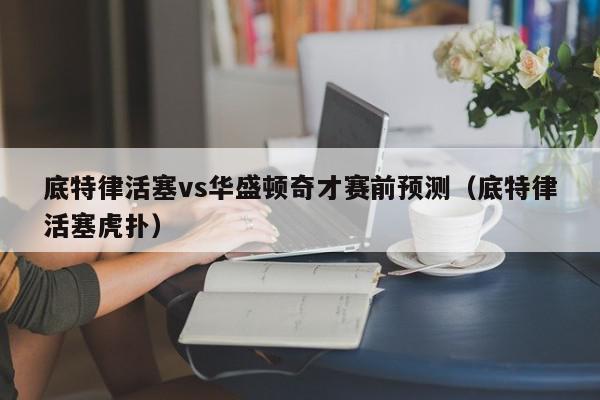 底特律活塞vs华盛顿奇才赛前预测（底特律活塞虎扑）