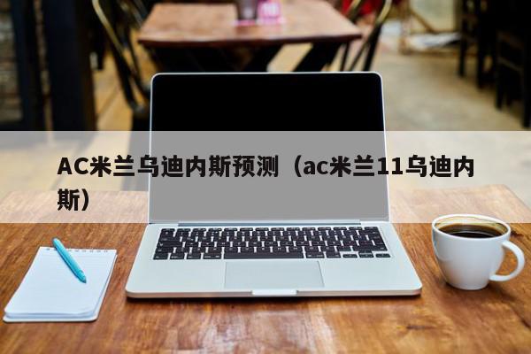 AC米兰乌迪内斯预测（ac米兰11乌迪内斯）