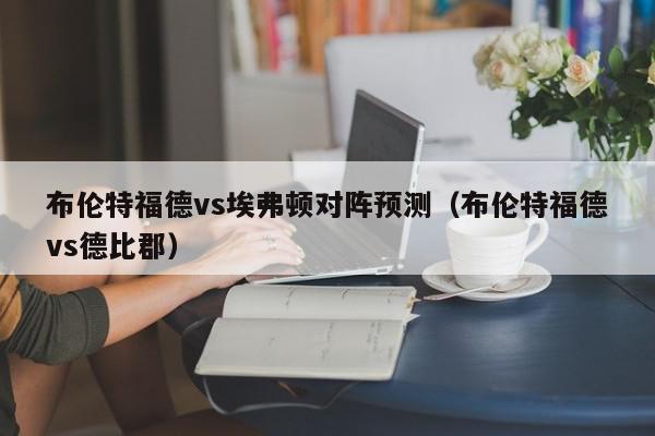 布伦特福德vs埃弗顿对阵预测（布伦特福德vs德比郡）