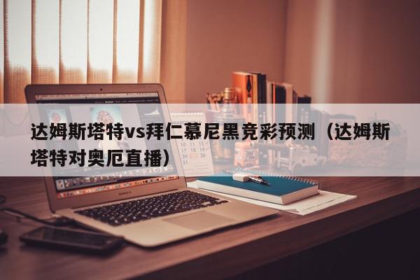 达姆斯塔特vs拜仁慕尼黑竞彩预测（达姆斯塔特对奥厄直播）