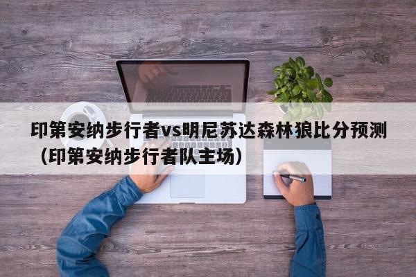 印第安纳步行者vs明尼苏达森林狼比分预测（印第安纳步行者队主场）