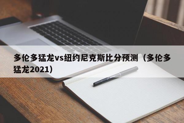 多伦多猛龙vs纽约尼克斯比分预测（多伦多猛龙2021）