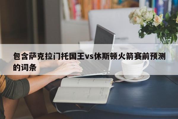 包含萨克拉门托国王vs休斯顿火箭赛前预测的词条