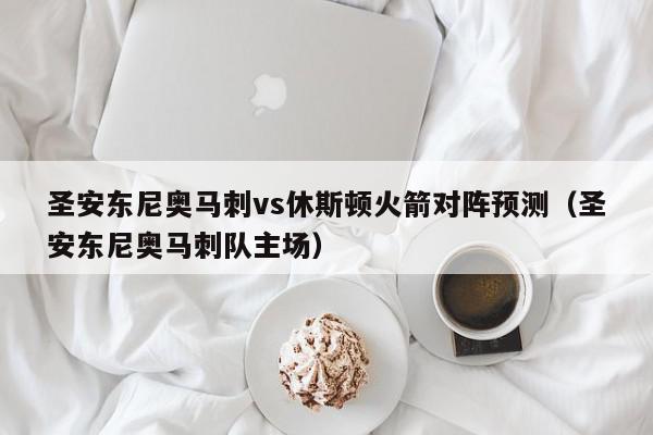 圣安东尼奥马刺vs休斯顿火箭对阵预测（圣安东尼奥马刺队主场）