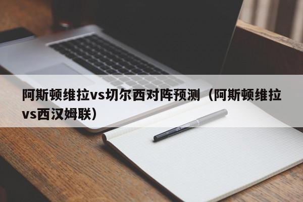 阿斯顿维拉vs切尔西对阵预测（阿斯顿维拉vs西汉姆联）