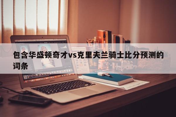 包含华盛顿奇才vs克里夫兰骑士比分预测的词条