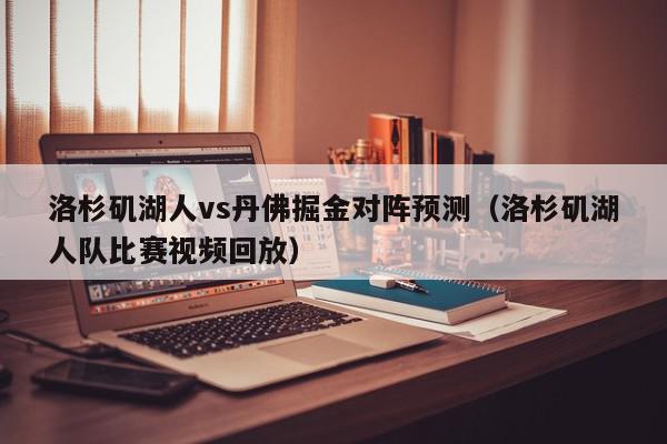 洛杉矶湖人vs丹佛掘金对阵预测（洛杉矶湖人队比赛视频回放）