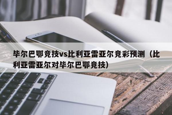 毕尔巴鄂竞技vs比利亚雷亚尔竞彩预测（比利亚雷亚尔对毕尔巴鄂竞技）