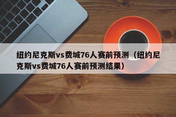 纽约尼克斯vs费城76人赛前预测（纽约尼克斯vs费城76人赛前预测结果）