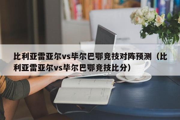 比利亚雷亚尔vs毕尔巴鄂竞技对阵预测（比利亚雷亚尔vs毕尔巴鄂竞技比分）