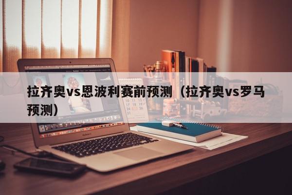 拉齐奥vs恩波利赛前预测（拉齐奥vs罗马预测）