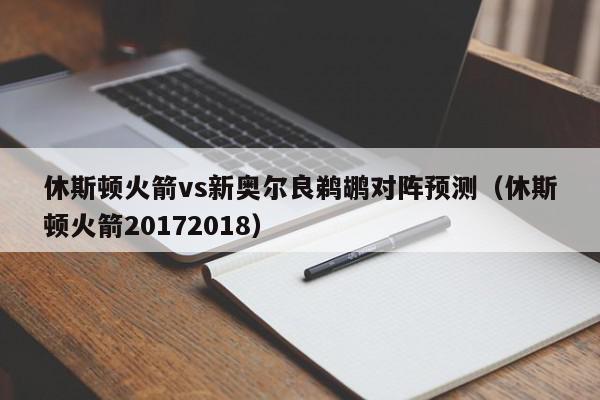 休斯顿火箭vs新奥尔良鹈鹕对阵预测（休斯顿火箭20172018）