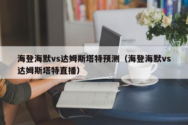 海登海默vs达姆斯塔特预测（海登海默vs达姆斯塔特直播）