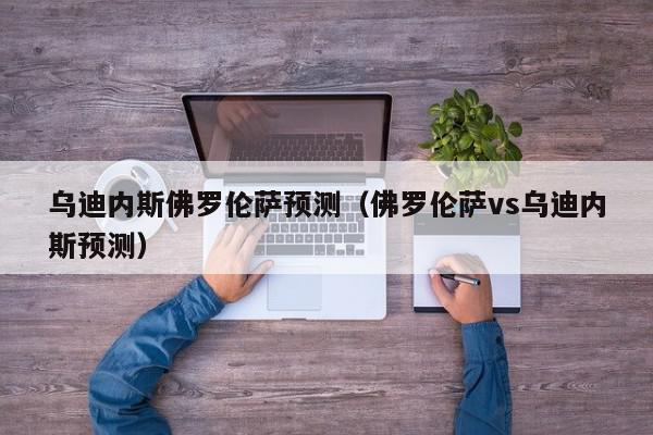 乌迪内斯佛罗伦萨预测（佛罗伦萨vs乌迪内斯预测）