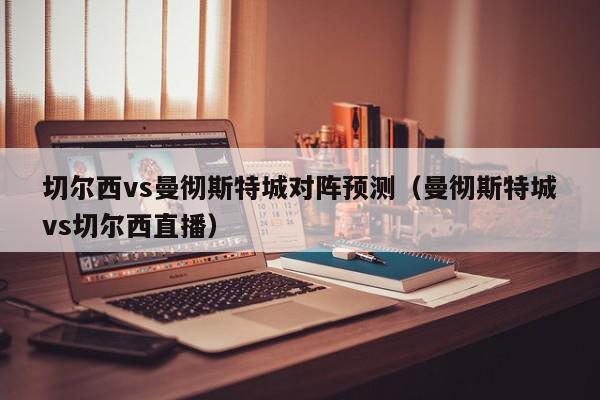 切尔西vs曼彻斯特城对阵预测（曼彻斯特城vs切尔西直播）