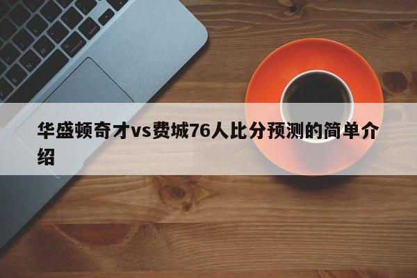 华盛顿奇才vs费城76人比分预测的简单介绍