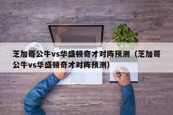 芝加哥公牛vs华盛顿奇才对阵预测（芝加哥公牛vs华盛顿奇才对阵预测）