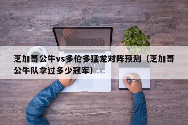 芝加哥公牛vs多伦多猛龙对阵预测（芝加哥公牛队拿过多少冠军）