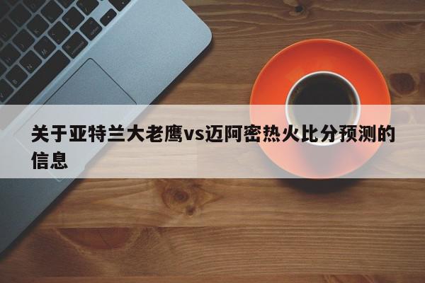 关于亚特兰大老鹰vs迈阿密热火比分预测的信息