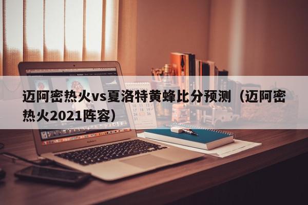 迈阿密热火vs夏洛特黄蜂比分预测（迈阿密热火2021阵容）