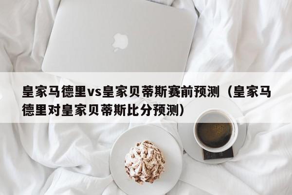 皇家马德里vs皇家贝蒂斯赛前预测（皇家马德里对皇家贝蒂斯比分预测）