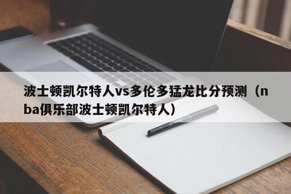 波士顿凯尔特人vs多伦多猛龙比分预测（nba俱乐部波士顿凯尔特人）