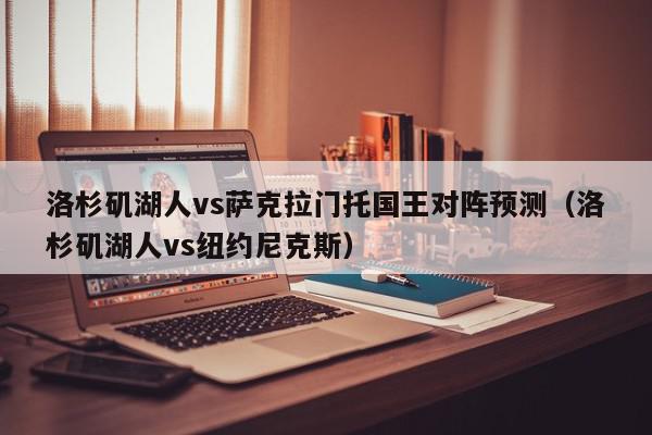 洛杉矶湖人vs萨克拉门托国王对阵预测（洛杉矶湖人vs纽约尼克斯）