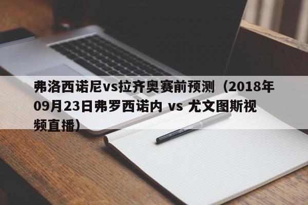 弗洛西诺尼vs拉齐奥赛前预测（2018年09月23日弗罗西诺内 vs 尤文图斯视频直播）