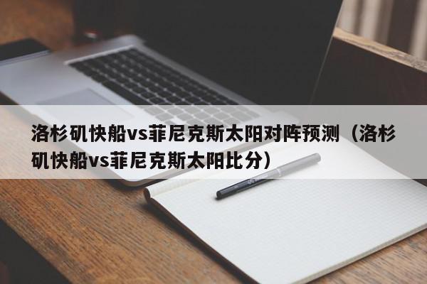 洛杉矶快船vs菲尼克斯太阳对阵预测（洛杉矶快船vs菲尼克斯太阳比分）