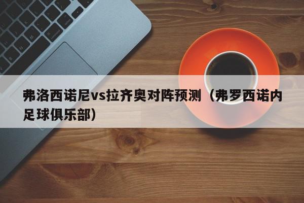 弗洛西诺尼vs拉齐奥对阵预测（弗罗西诺内足球俱乐部）