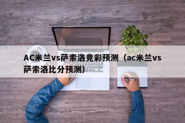 AC米兰vs萨索洛竞彩预测（ac米兰vs萨索洛比分预测）