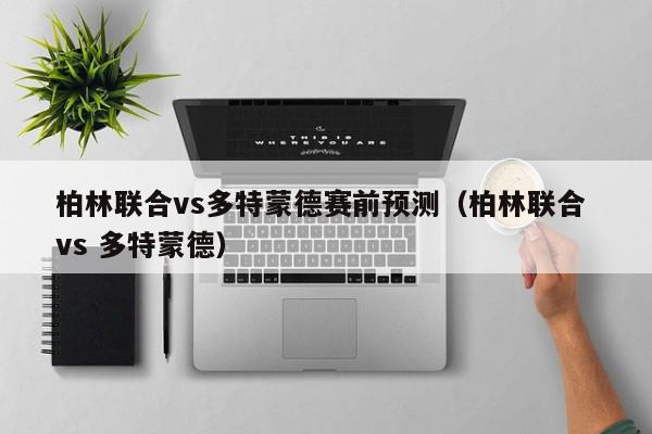 柏林联合vs多特蒙德赛前预测（柏林联合 vs 多特蒙德）