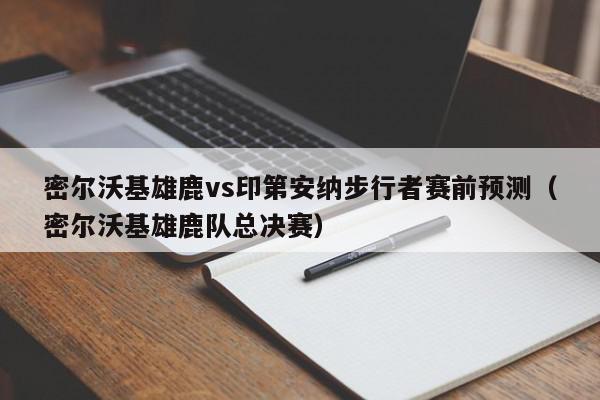 密尔沃基雄鹿vs印第安纳步行者赛前预测（密尔沃基雄鹿队总决赛）