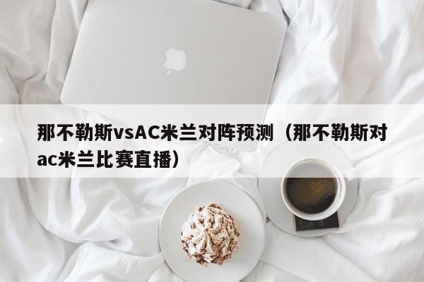 那不勒斯vsAC米兰对阵预测（那不勒斯对ac米兰比赛直播）