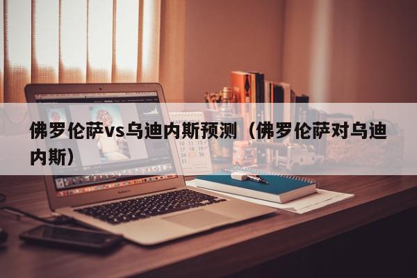 佛罗伦萨vs乌迪内斯预测（佛罗伦萨对乌迪内斯）