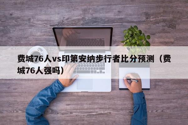 费城76人vs印第安纳步行者比分预测（费城76人强吗）