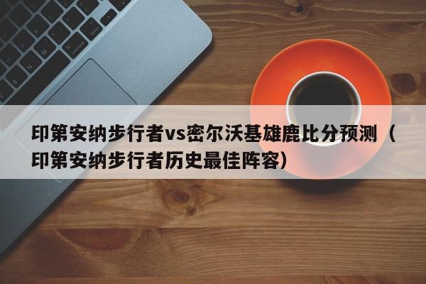 印第安纳步行者vs密尔沃基雄鹿比分预测（印第安纳步行者历史最佳阵容）