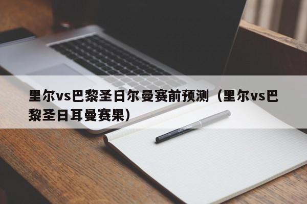 里尔vs巴黎圣日尔曼赛前预测（里尔vs巴黎圣日耳曼赛果）