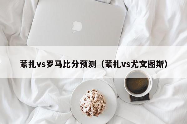 蒙扎vs罗马比分预测（蒙扎vs尤文图斯）