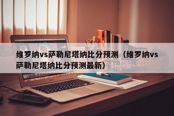 维罗纳vs萨勒尼塔纳比分预测（维罗纳vs萨勒尼塔纳比分预测最新）